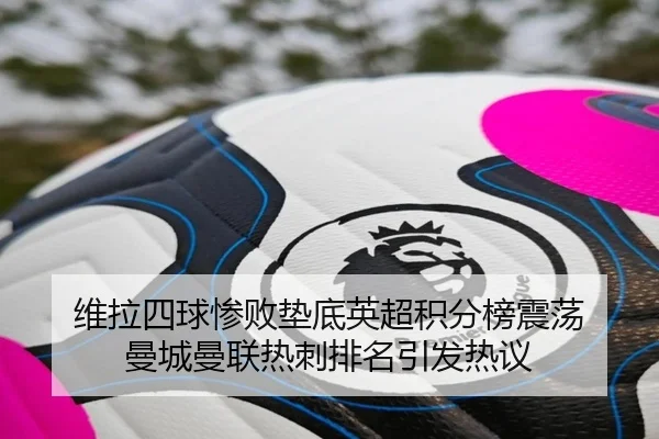 维拉四球惨败垫底英超积分榜震荡 曼城曼联热刺排名引发热议